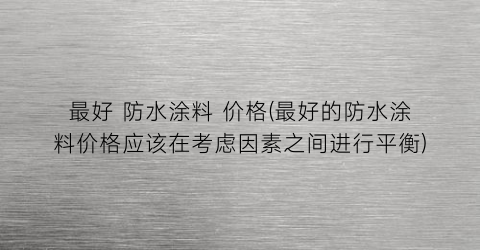 最好 防水涂料 价格(最好的防水涂料价格应该在考虑因素之间进行平衡)
